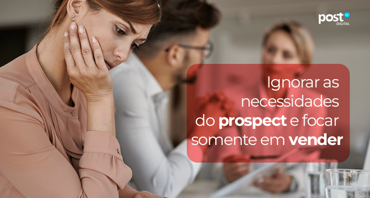 Ignorar as necessidades do prospect e focar somente em vender